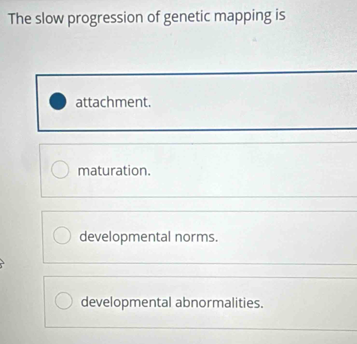 The slow progression of genetic mapping is
attachment.
maturation.
developmental norms.
developmental abnormalities.