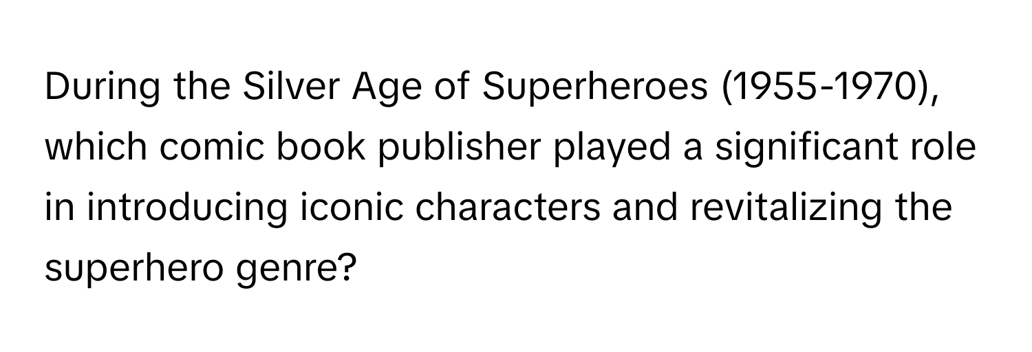 During the Silver Age of Superheroes (1955-1970), which comic book publisher played a significant role in introducing iconic characters and revitalizing the superhero genre?