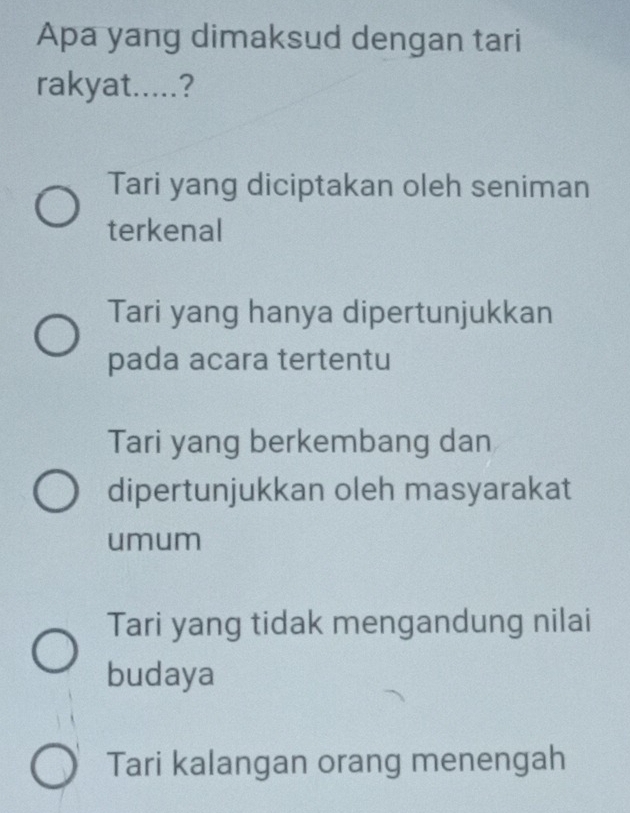 Apa yang dimaksud dengan tari
rakyat.....?
Tari yang diciptakan oleh seniman
terkenal
Tari yang hanya dipertunjukkan
pada acara tertentu
Tari yang berkembang dan
dipertunjukkan oleh masyarakat
umum
Tari yang tidak mengandung nilai
budaya
Tari kalangan orang menengah