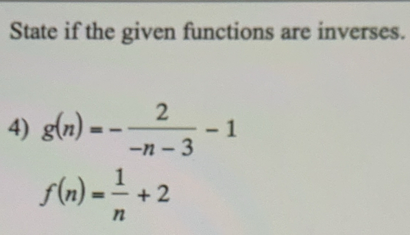 State if the given functions are inverses. 
4) g(n)=- 2/-n-3 -1
f(n)= 1/n +2