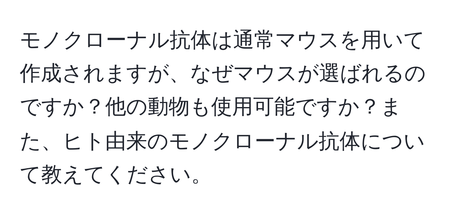 モノクローナル抗体は通常マウスを用いて作成されますが、なぜマウスが選ばれるのですか？他の動物も使用可能ですか？また、ヒト由来のモノクローナル抗体について教えてください。