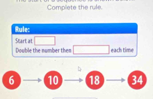 Complete the rule.
Rule:
Start at □
Double the number then □ each time
6 10 18 34