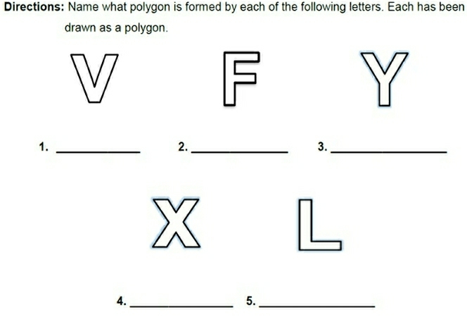 Directions: Name what polygon is formed by each of the following letters. Each has been 
drawn as a polygon. 
1._ 
2._ 
3._ 
4._ 
5._