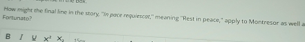 How might the final line in the story, "In pace requiescat,'' meaning ''Rest in peace," apply to Montresor as well a 
Fortunato? 
B I u x^2x_1