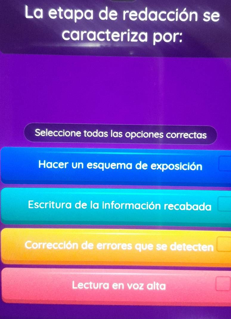 La etapa de redacción se
caracteriza por:
Seleccione todas las opciones correctas
Hacer un esquema de exposición □
Escritura de la información recabada □
Corrección de errores que se detecten □
Lectura en voz alta
□