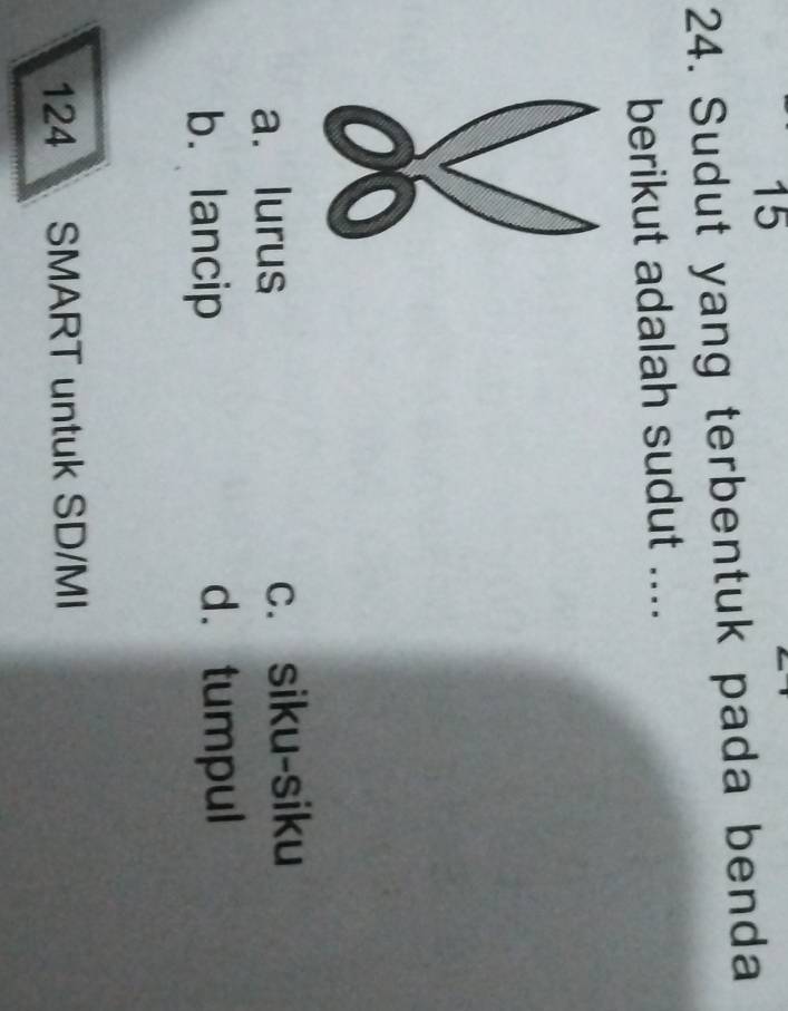 15
24. Sudut yang terbentuk pada benda
berikut adalah sudut ....
a. lurus c. siku-siku
b.lancip d. tumpul
124 SMART untuk SD/MI