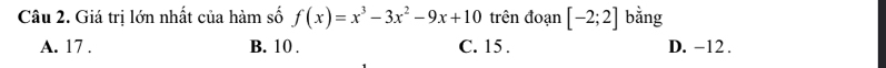 Giá trị lớn nhất của hàm số f(x)=x^3-3x^2-9x+10 trên đoạn [-2;2] bằng
A. 17. B. 10. C. 15. D. -12.