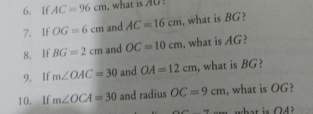 If AC=96cm , what is AG! 
7. If OG=6cm and AC=16cm , what is BG? 
8. If BG=2cm and OC=10cm , what is AG? 
9. If m∠ OAC=30 and OA=12cm , what is BG? 
10. If m∠ OCA=30 and radius OC=9cm , what is OG? 
m. what is O4?