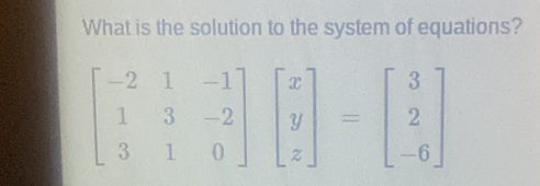 What is the solution to the system of equations?
beginbmatrix -2&1&-1 1&3&-2 3&1&0endbmatrix beginbmatrix x y zendbmatrix =beginbmatrix 3 2 -6endbmatrix