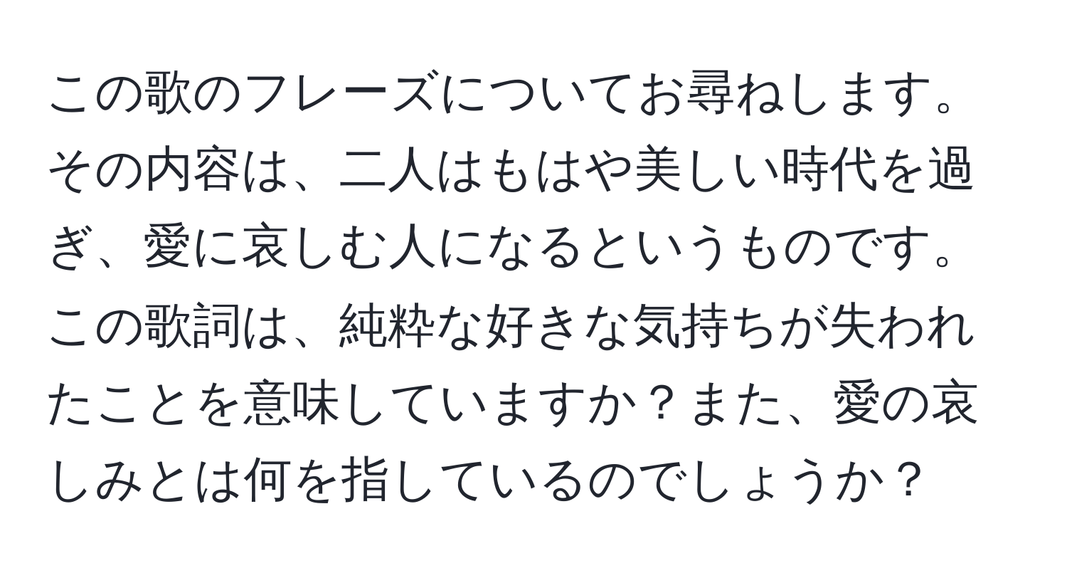 この歌のフレーズについてお尋ねします。その内容は、二人はもはや美しい時代を過ぎ、愛に哀しむ人になるというものです。この歌詞は、純粋な好きな気持ちが失われたことを意味していますか？また、愛の哀しみとは何を指しているのでしょうか？