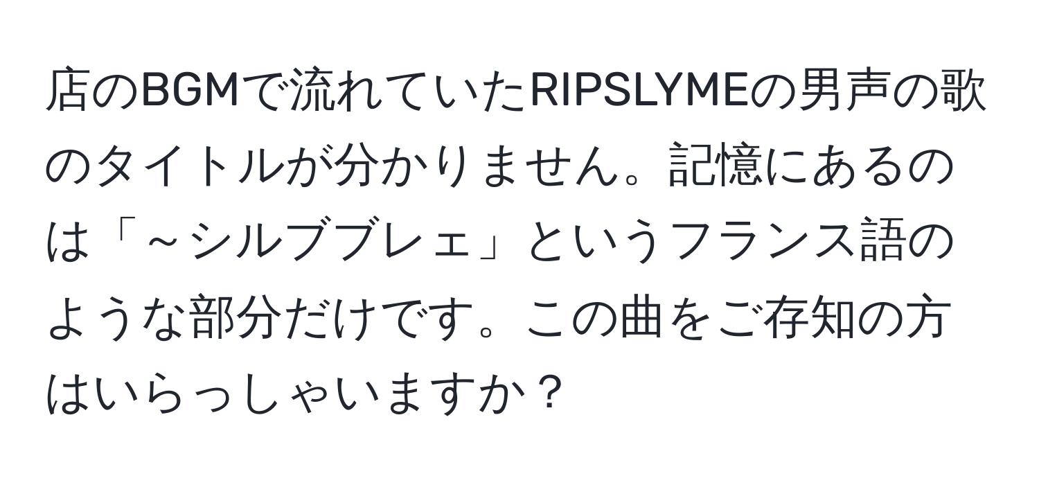 店のBGMで流れていたRIPSLYMEの男声の歌のタイトルが分かりません。記憶にあるのは「～シルブブレェ」というフランス語のような部分だけです。この曲をご存知の方はいらっしゃいますか？