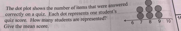 The dot plot shows the number of items that were answ 
correctly on a quiz. Each dot represents one student’s 
quiz score. How many students are represented?1 
Give the mean score.