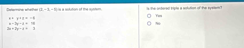 Determine whether (2,-3,-5) is a solution of the system. Is the ordered triple a solution of the system?
Yes
x+y+z=-6
x-3y-z=16
No
2x+2y-z=3