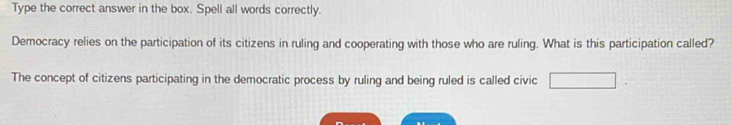 Type the correct answer in the box. Spell all words correctly. 
Democracy relies on the participation of its citizens in ruling and cooperating with those who are ruling. What is this participation called? 
The concept of citizens participating in the democratic process by ruling and being ruled is called civic