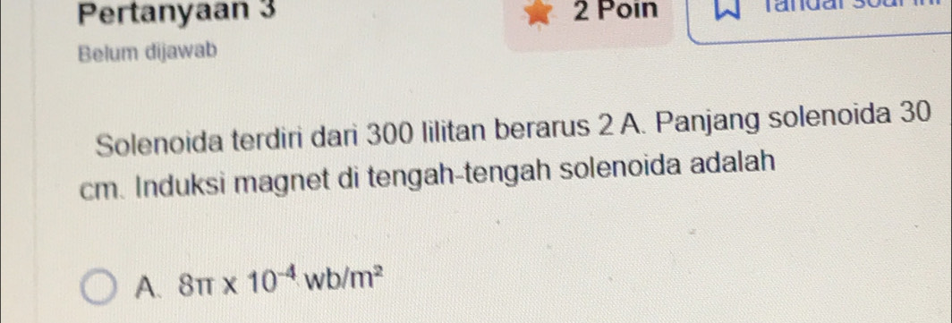 Pertanyaan 3 2 Poin
Belum dijawab
Solenoida terdiri dari 300 lilitan berarus 2 A. Panjang solenoida 30
cm. Induksi magnet di tengah-tengah solenoida adalah
A. 8π * 10^(-4)wb/m^2