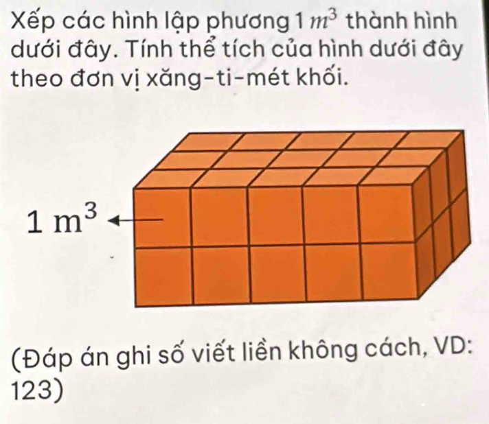 Xếp các hình lập phương 1m^3 thành hình
dưới đây. Tính thể tích của hình dưới đây
theo đơn vị xăng-ti-mét khối.
(Đáp án ghi số viết liền không cách, VD:
123)