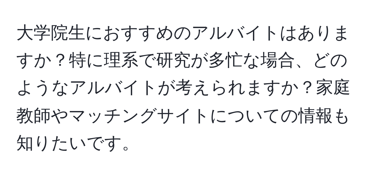 大学院生におすすめのアルバイトはありますか？特に理系で研究が多忙な場合、どのようなアルバイトが考えられますか？家庭教師やマッチングサイトについての情報も知りたいです。