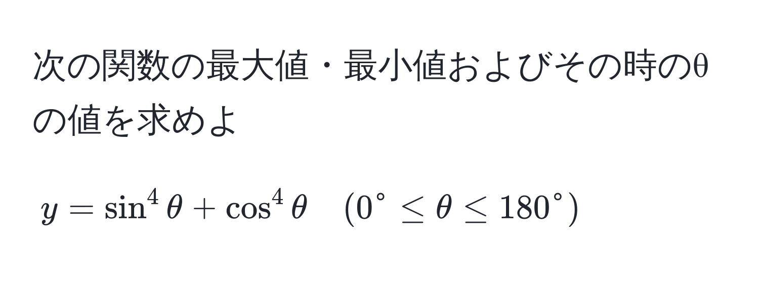 次の関数の最大値・最小値およびその時のθの値を求めよ  
[ y = sin^4θ + cos^4θ quad (0° ≤ θ ≤ 180°) ]