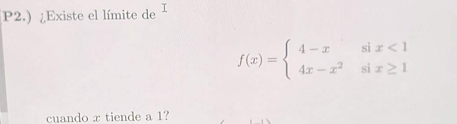 P2.) ¿Existe el límite de
f(x)=beginarrayl 4-xsix<1 4x-x^2six≥ 1endarray.
cuando x tiende a 1?