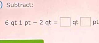 Subtract:
6qt1pt-2qt=□ qt □ pt