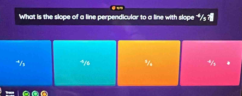 11/3
What is the slope of a line perpendicular to a line with slope `/s ?₹
-/3 5/6 s/ -/s