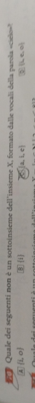 Quale dei seguenti non è un sottoinsieme dell’insieme X, formato dalle vocali della parola «cielo»
A  i,o
B i  a,i,e D  i,e,o