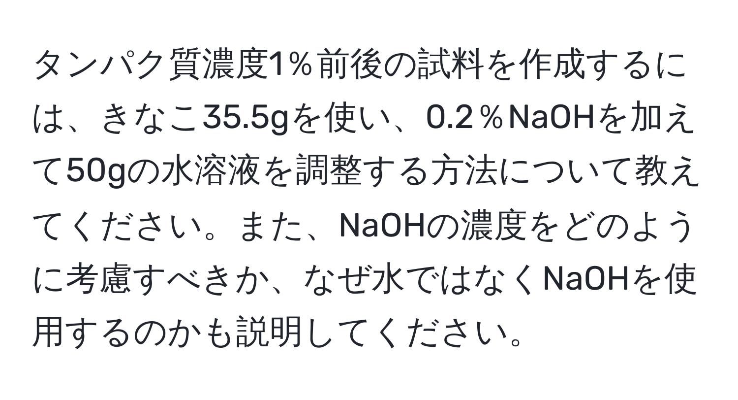 タンパク質濃度1％前後の試料を作成するには、きなこ35.5gを使い、0.2％NaOHを加えて50gの水溶液を調整する方法について教えてください。また、NaOHの濃度をどのように考慮すべきか、なぜ水ではなくNaOHを使用するのかも説明してください。