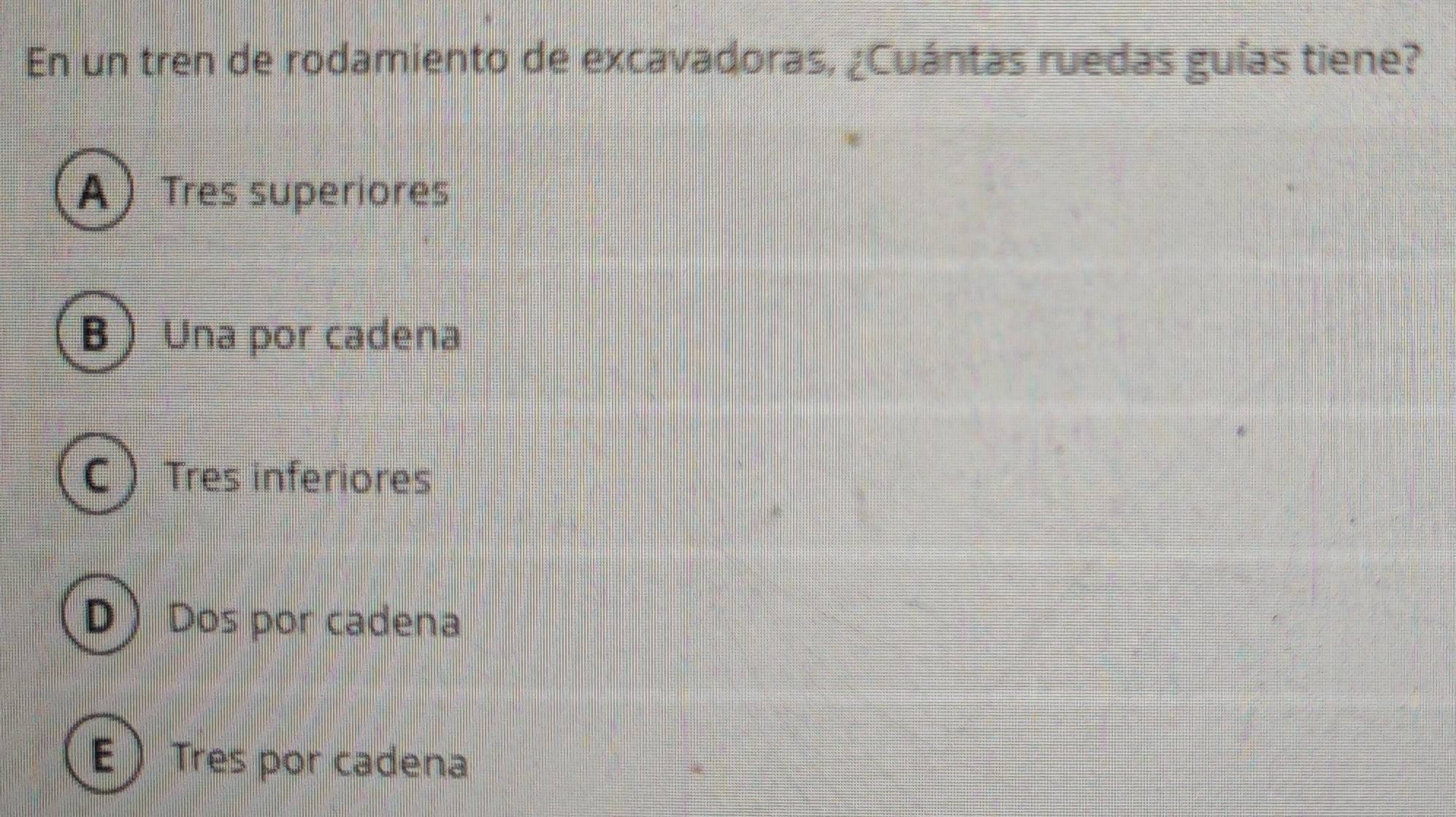 En un tren de rodamiento de excavadoras, ¿Cuántas ruedas guías tiene?
ATres superiores
B  Una por cadena
C  Tres inferiores
D  Dos por cadena
E )Tres por cadena