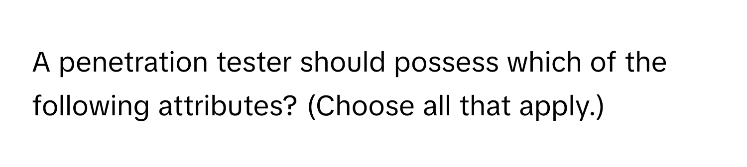 A penetration tester should possess which of the following attributes? (Choose all that apply.)