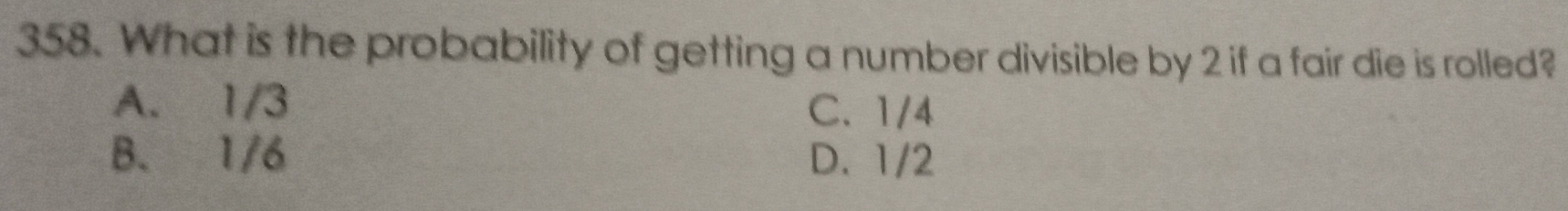 What is the probability of getting a number divisible by 2 if a fair die is rolled?
A. 1/3 C. 1/4
B. 1/6 D. 1/2