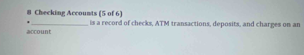 Checking Accounts (5 of 6) 
_is a record of checks, ATM transactions, deposits, and charges on an 
account