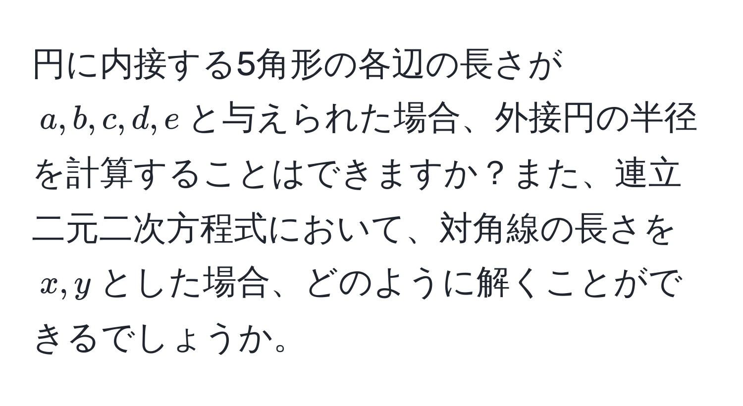 円に内接する5角形の各辺の長さが$a, b, c, d, e$と与えられた場合、外接円の半径を計算することはできますか？また、連立二元二次方程式において、対角線の長さを$x, y$とした場合、どのように解くことができるでしょうか。