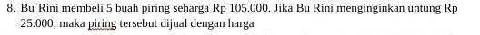 Bu Rini membeli 5 buah piring seharga Rp 105.000. Jika Bu Rini menginginkan untung Rp
25.000, maka piring tersebut dijual dengan harga