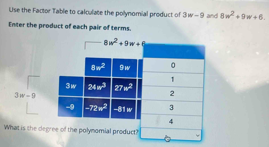 Use the Factor Table to calculate the polynomial product of 3w-9 and 8w^2+9w+6.
Enter the product of each pair of terms.