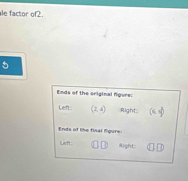 le factor of2. 
Ends of the original figure: 
Left: (2,4) Right: (6,6)
Ends of the final figure: 
Left: Right: