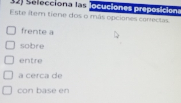 Selecciona las locuciones preposiciona
Este ítem tiene dos o más opciones correctas.
frente a
sobre
entre
a cerca de
con base en