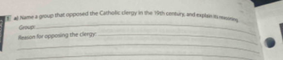 al Name a group that opposed the Catholic clergy in the 19th century, and explain its revsonin 
Group: 
_ 
Reason for opposing the clergy:_ 
_ 
_