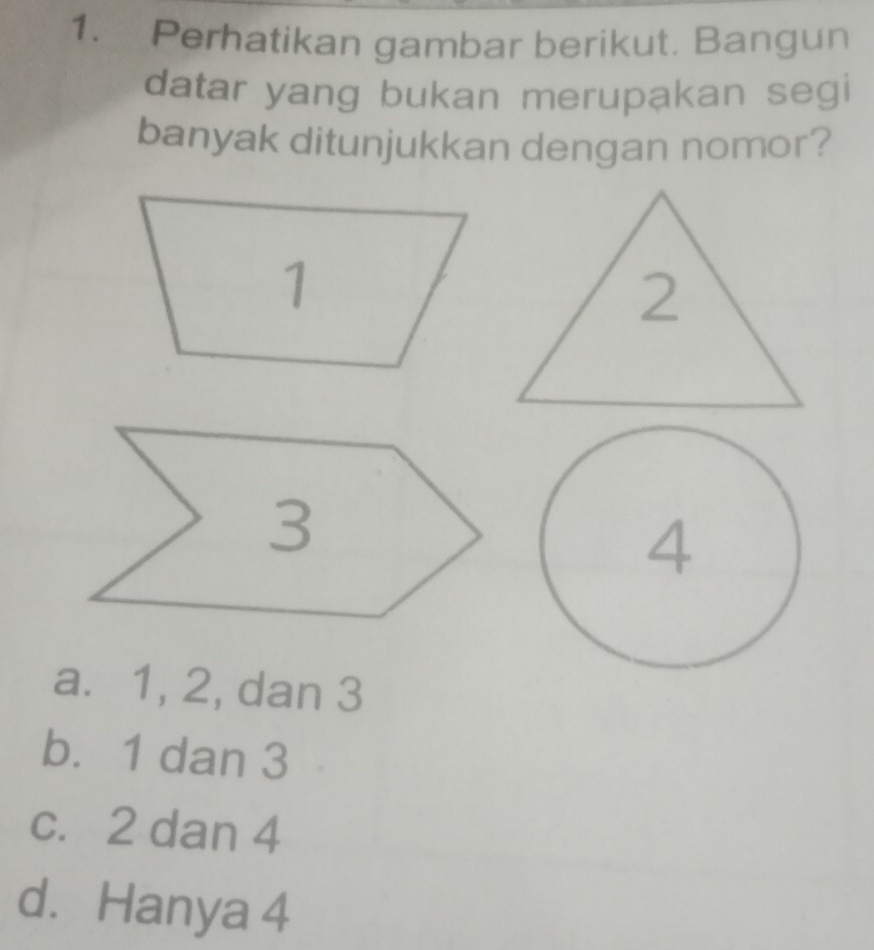 Perhatikan gambar berikut. Bangun
datar yang bukan merupakan segi
banyak ditunjukkan dengan nomor?
a. 1, 2, dan 3
b. 1 dan 3
c. 2 dan 4
d. Hanya 4