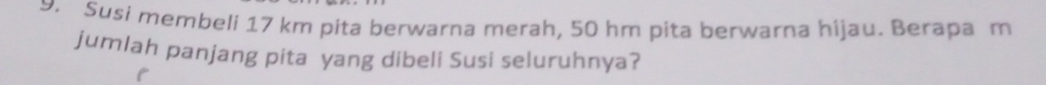 Susi membeli 17 km pita berwarna merah, 50 hm pita berwarna hijau. Berapa m
jumlah panjang pita yang dibeli Susi seluruhnya?