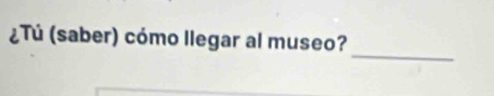 ¿Tú (saber) cómo llegar al museo? 
_