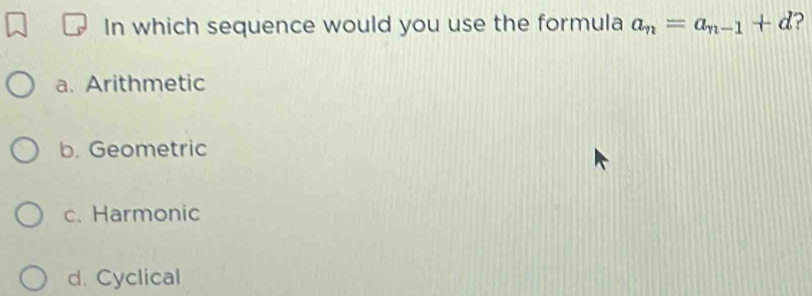 In which sequence would you use the formula a_n=a_n-1+d ?
a. Arithmetic
b. Geometric
c. Harmonic
d. Cyclical