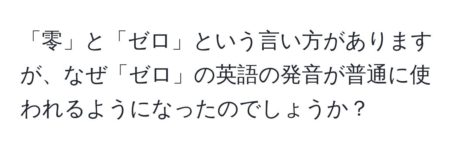 「零」と「ゼロ」という言い方がありますが、なぜ「ゼロ」の英語の発音が普通に使われるようになったのでしょうか？