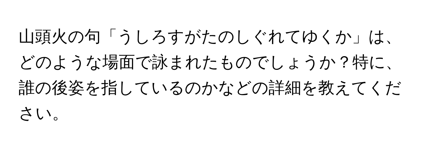 山頭火の句「うしろすがたのしぐれてゆくか」は、どのような場面で詠まれたものでしょうか？特に、誰の後姿を指しているのかなどの詳細を教えてください。