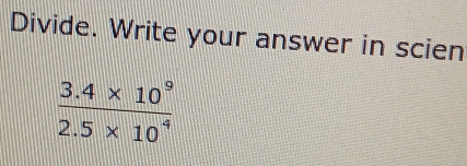 Divide. Write your answer in scien
 (3.4* 10^9)/2.5* 10^4 