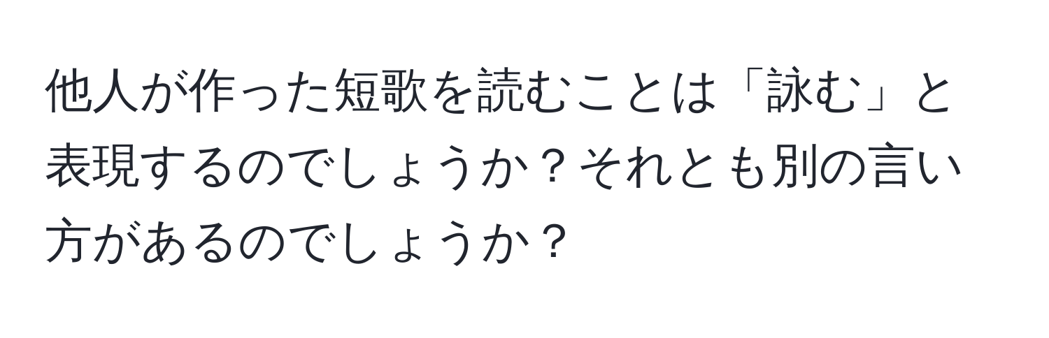 他人が作った短歌を読むことは「詠む」と表現するのでしょうか？それとも別の言い方があるのでしょうか？