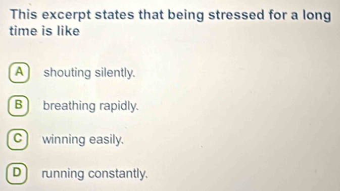 This excerpt states that being stressed for a long
time is like
A shouting silently.
B breathing rapidly.
Cwinning easily.
D running constantly.