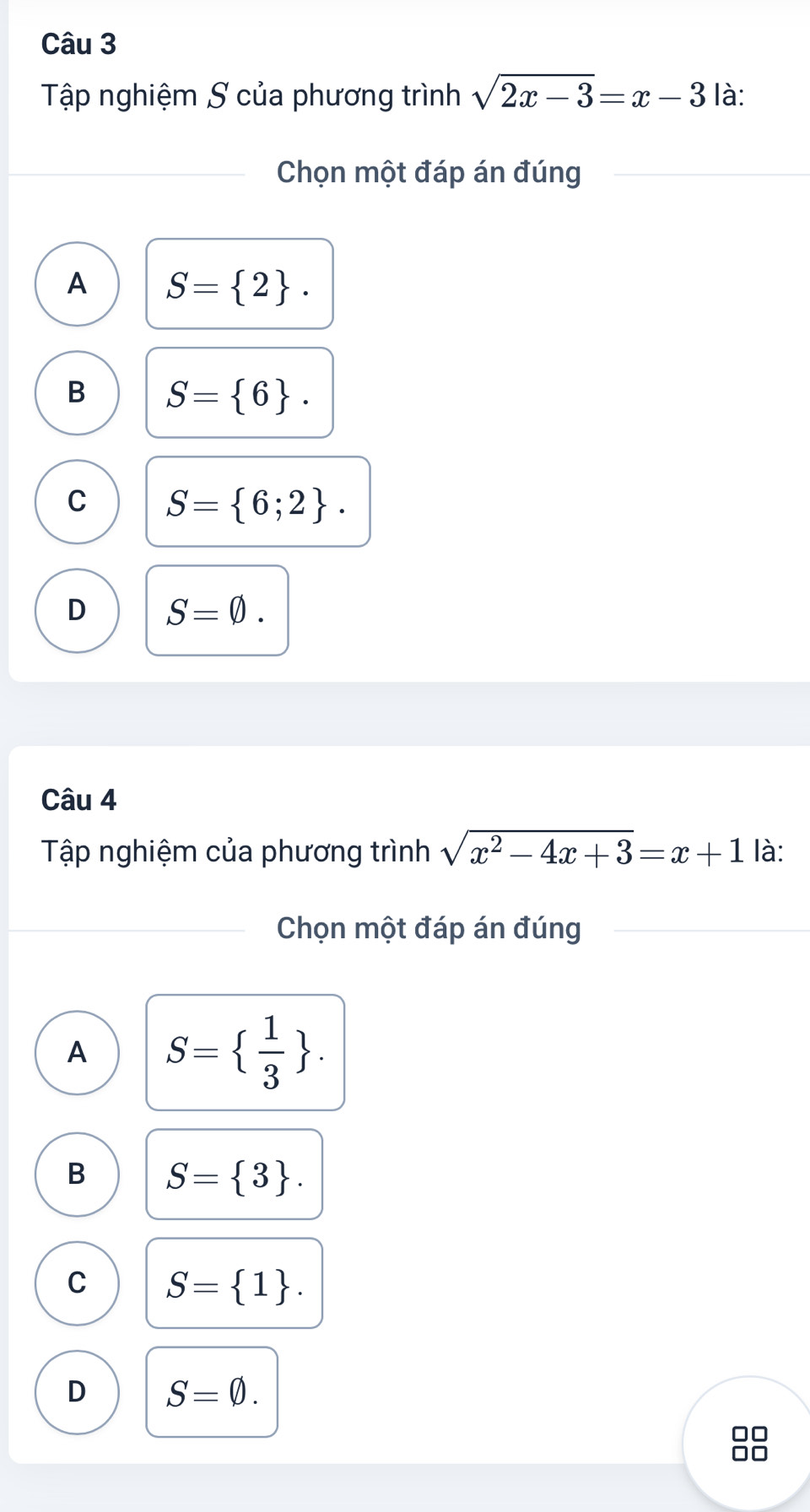 Tập nghiệm S của phương trình sqrt(2x-3)=x-3 là:
Chọn một đáp án đúng
A S= 2.
B S= 6.
C S= 6;2.
D S=varnothing. 
Câu 4
Tập nghiệm của phương trình sqrt(x^2-4x+3)=x+1 là:
Chọn một đáp án đúng
A S=  1/3 .
B S= 3.
C S= 1.
D S=varnothing.