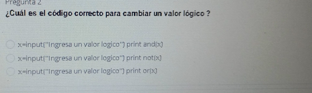 Pregunta 2
¿Cuál es el código correcto para cambiar un valor lógico ?
x= input(''Ingresa un valor logico'') print and(x)
x= input(''Ingresa un valor logico'') print not(x)
x= input(''Ingresa un valor logico'') print or(x)