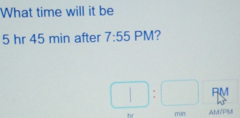 What time will it be
5 hr 45 min after 7:55 PM?
□ :□
hr min AM/PM