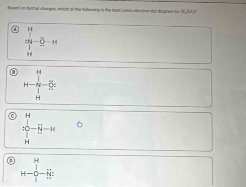 Based on formal charges, which of the following is the best Lewis electron-dot diagram for H VO 7
a beginarrayr H 14-overline O-H 11 1 Hendarray
H-beginarrayr H Nendarray  Hendarray -beginarrayr H S:endarray
a :beginarrayr H S Hendarray -beginarrayr H Sendarray -H
o beginarrayr H u H-beginarrayr H Sendarray beginarrayr endarray